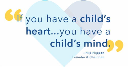 If you have a child's heart, you have a child's mind. Flip Flippen, Founder & Chairman CKH